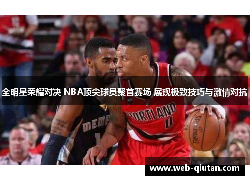 全明星荣耀对决 NBA顶尖球员聚首赛场 展现极致技巧与激情对抗